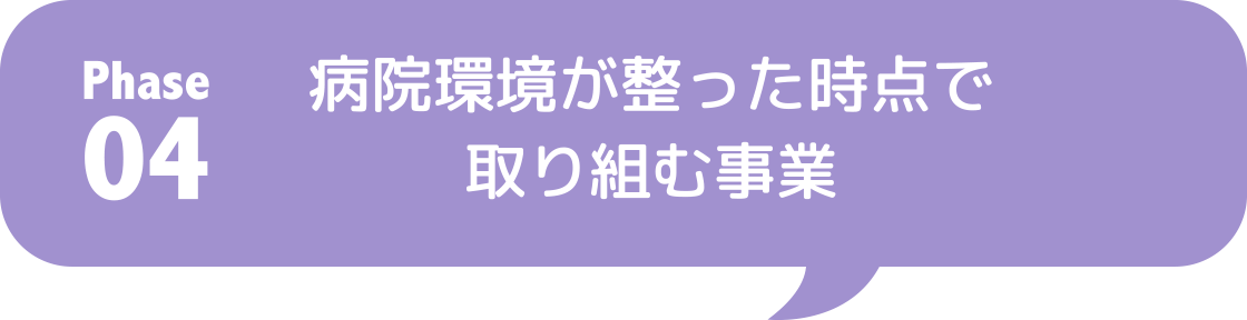 Phase04 病院環境が整った時点で取り組む事業
